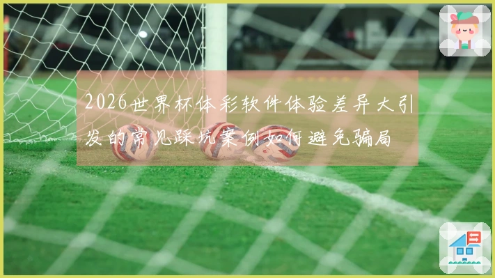 2026世界杯体彩软件体验差异大引发的常见踩坑案例如何避免骗局