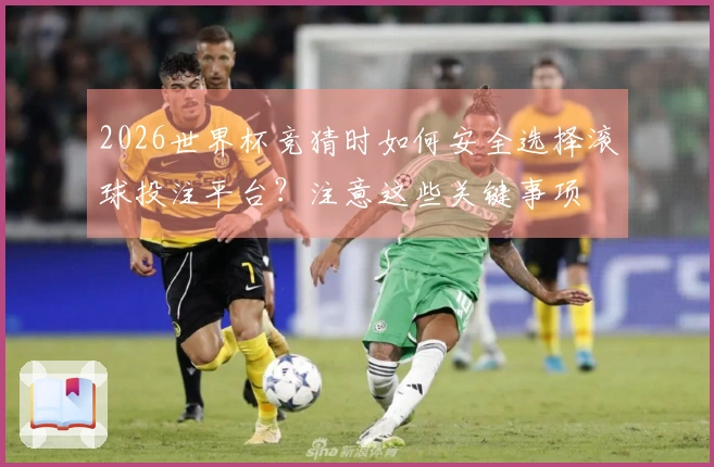 2026世界杯竞猜时如何安全选择滚球投注平台？注意这些关键事项