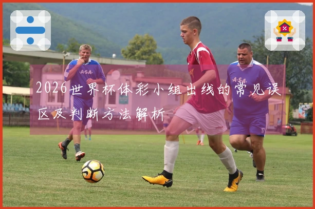 2026世界杯体彩小组出线的常见误区及判断方法解析