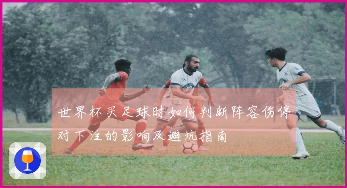 世界杯买足球时如何判断阵容伤停对下注的影响及避坑指南