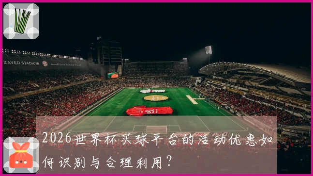 2026世界杯买球平台的活动优惠如何识别与合理利用？