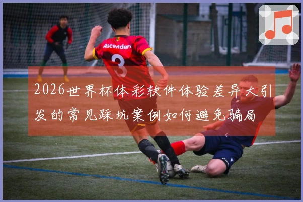 2026世界杯体彩软件体验差异大引发的常见踩坑案例如何避免骗局
