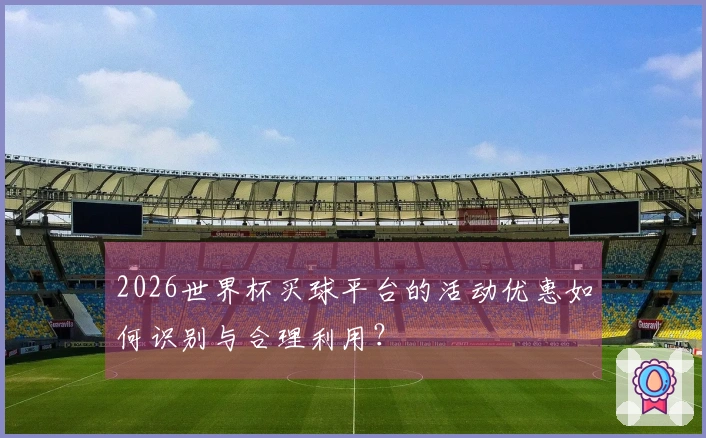 2026世界杯买球平台的活动优惠如何识别与合理利用？