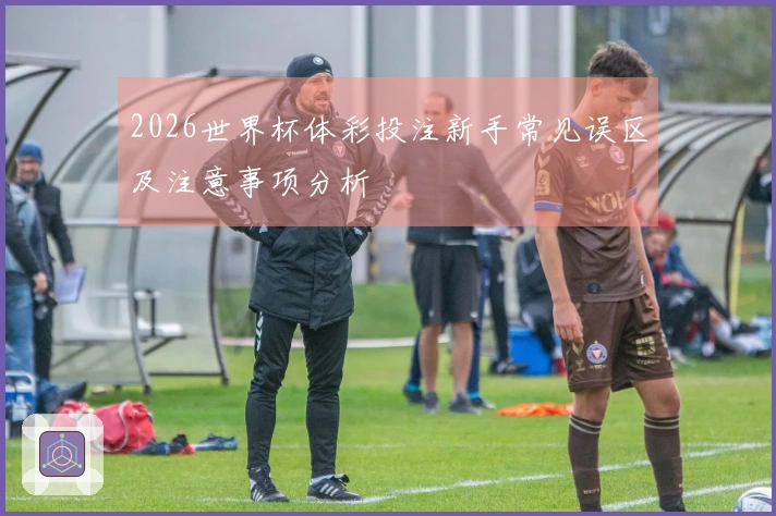 2026世界杯体彩投注新手常见误区及注意事项分析