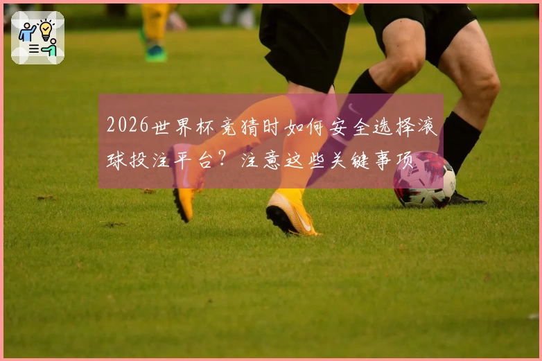 2026世界杯竞猜时如何安全选择滚球投注平台？注意这些关键事项