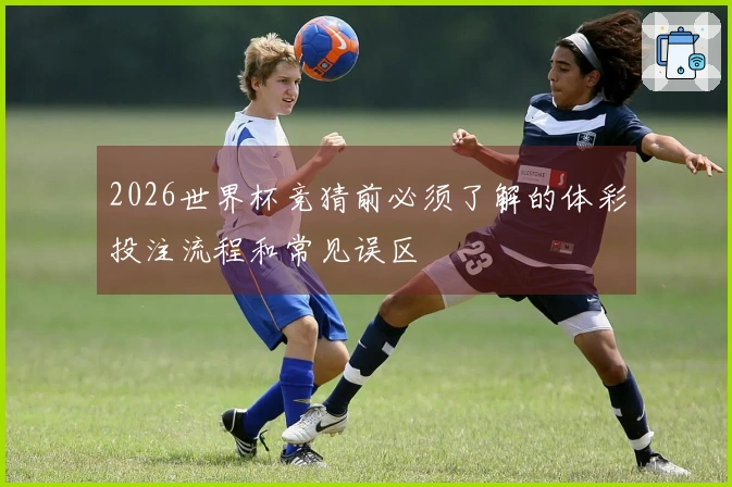 2026世界杯竞猜前必须了解的体彩投注流程和常见误区