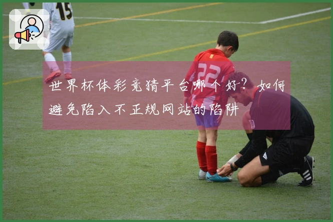 世界杯体彩竞猜平台哪个好？如何避免陷入不正规网站的陷阱